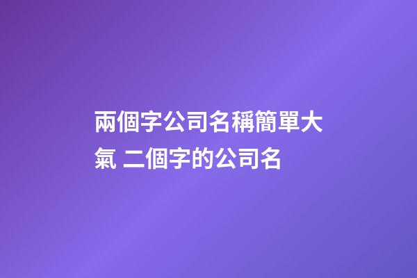 兩個字公司名稱簡單大氣 二個字的公司名-第1張-公司起名-玄機派